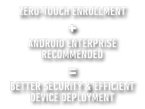 Zero-Touch Enrollement + Android Enterprise Recommended = Better Security & Efficient Device Support
